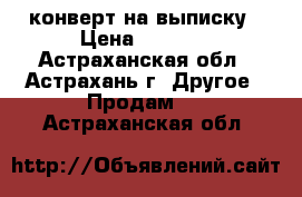 конверт на выписку › Цена ­ 2 000 - Астраханская обл., Астрахань г. Другое » Продам   . Астраханская обл.